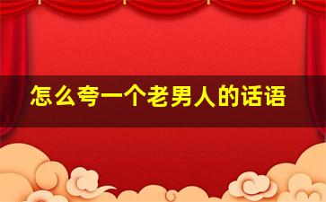 怎么夸一个老男人的话语