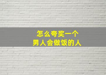 怎么夸奖一个男人会做饭的人