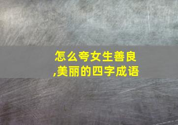 怎么夸女生善良,美丽的四字成语