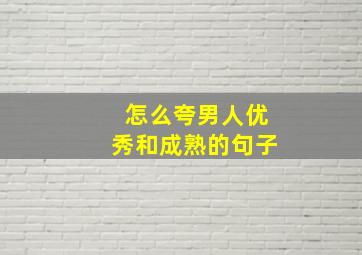 怎么夸男人优秀和成熟的句子