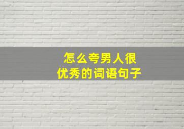 怎么夸男人很优秀的词语句子