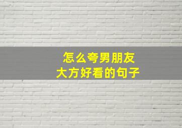 怎么夸男朋友大方好看的句子