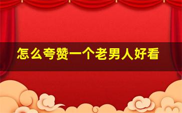 怎么夸赞一个老男人好看