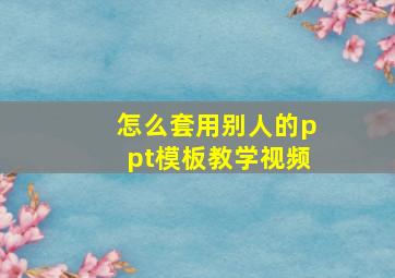 怎么套用别人的ppt模板教学视频