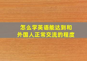 怎么学英语能达到和外国人正常交流的程度