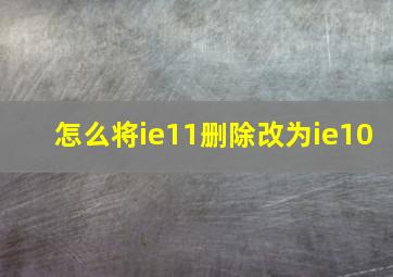 怎么将ie11删除改为ie10