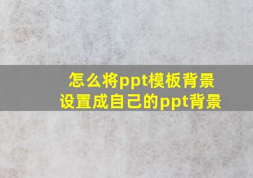 怎么将ppt模板背景设置成自己的ppt背景