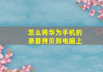 怎么将华为手机的录音拷贝到电脑上