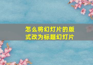 怎么将幻灯片的版式改为标题幻灯片