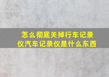 怎么彻底关掉行车记录仪汽车记录仪是什么东西