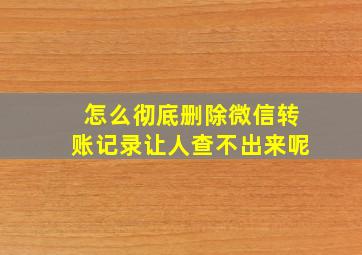 怎么彻底删除微信转账记录让人查不出来呢