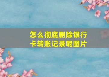 怎么彻底删除银行卡转账记录呢图片