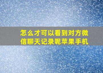 怎么才可以看到对方微信聊天记录呢苹果手机