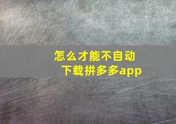 怎么才能不自动下载拼多多app