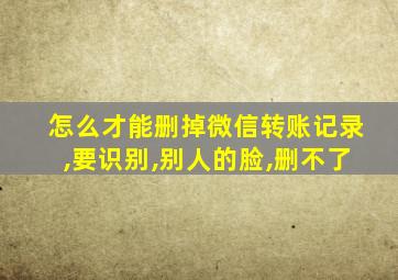 怎么才能删掉微信转账记录,要识别,别人的脸,删不了