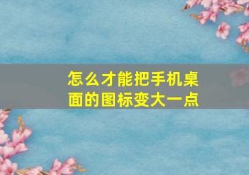 怎么才能把手机桌面的图标变大一点