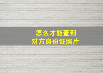 怎么才能查到对方身份证照片