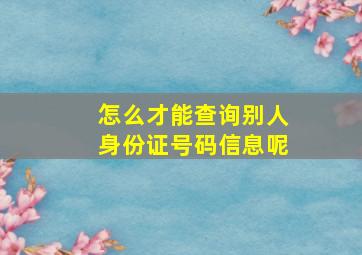 怎么才能查询别人身份证号码信息呢