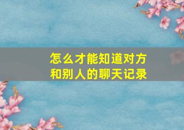 怎么才能知道对方和别人的聊天记录