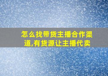 怎么找带货主播合作渠道,有货源让主播代卖