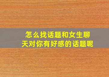 怎么找话题和女生聊天对你有好感的话题呢