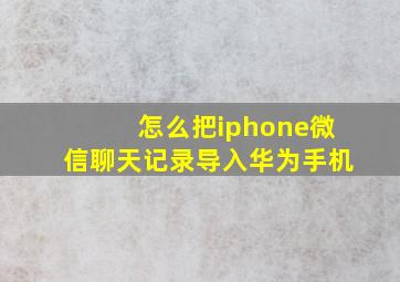 怎么把iphone微信聊天记录导入华为手机