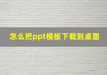 怎么把ppt模板下载到桌面