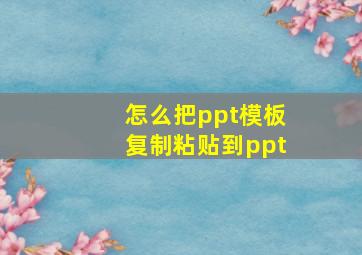 怎么把ppt模板复制粘贴到ppt