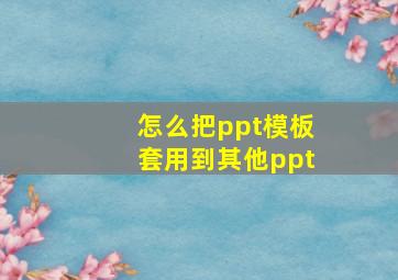 怎么把ppt模板套用到其他ppt