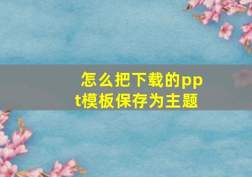 怎么把下载的ppt模板保存为主题