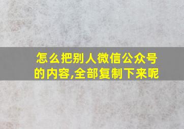 怎么把别人微信公众号的内容,全部复制下来呢