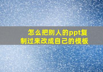 怎么把别人的ppt复制过来改成自己的模板