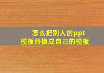 怎么把别人的ppt模板替换成自己的模板