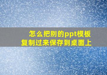 怎么把别的ppt模板复制过来保存到桌面上