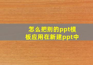 怎么把别的ppt模板应用在新建ppt中