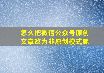 怎么把微信公众号原创文章改为非原创模式呢