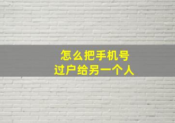 怎么把手机号过户给另一个人