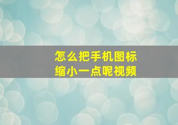 怎么把手机图标缩小一点呢视频