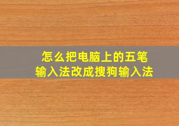 怎么把电脑上的五笔输入法改成搜狗输入法