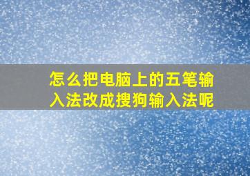 怎么把电脑上的五笔输入法改成搜狗输入法呢