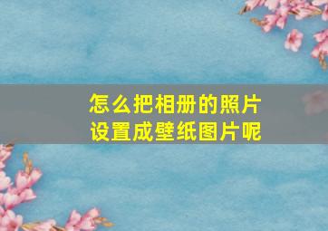 怎么把相册的照片设置成壁纸图片呢