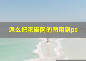 怎么把花瓣网的图用到ps