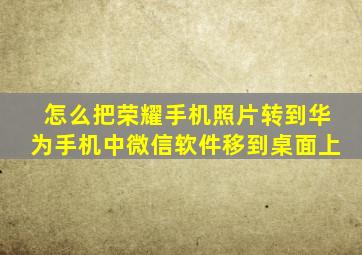 怎么把荣耀手机照片转到华为手机中微信软件移到桌面上