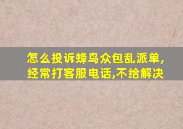 怎么投诉蜂鸟众包乱派单,经常打客服电话,不给解决