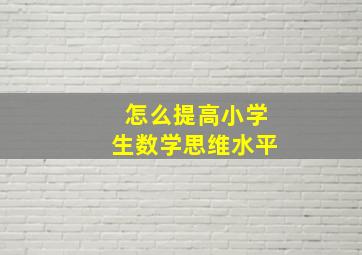 怎么提高小学生数学思维水平