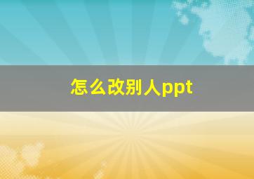 怎么改别人ppt