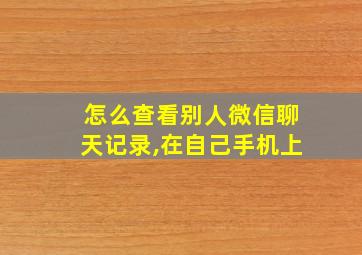 怎么查看别人微信聊天记录,在自己手机上