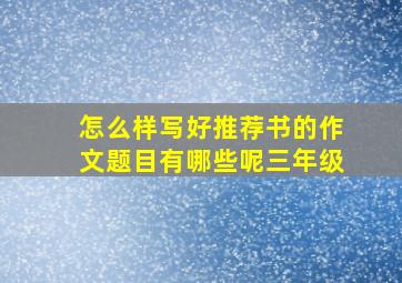 怎么样写好推荐书的作文题目有哪些呢三年级