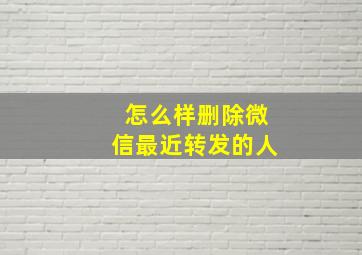 怎么样删除微信最近转发的人