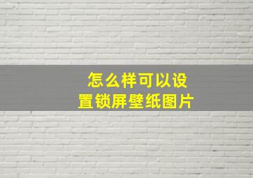 怎么样可以设置锁屏壁纸图片